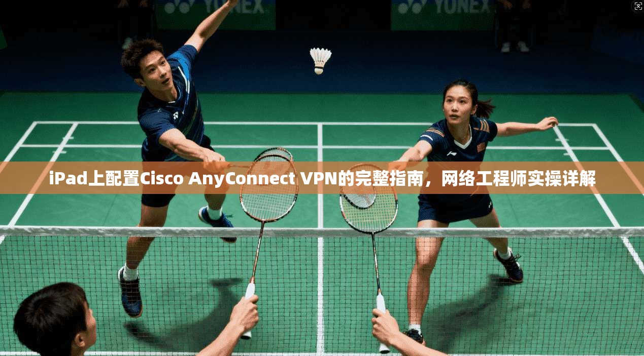 iPad上配置Cisco AnyConnect VPN的完整指南，网络工程师实操详解
