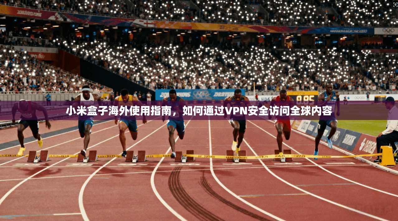 小米盒子海外使用指南，如何通过VPN安全访问全球内容