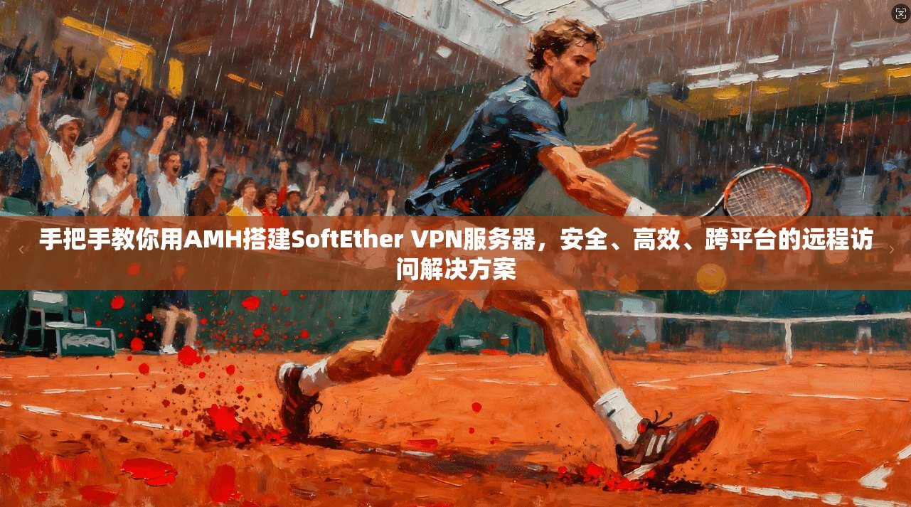 手把手教你用AMH搭建SoftEther VPN服务器，安全、高效、跨平台的远程访问解决方案