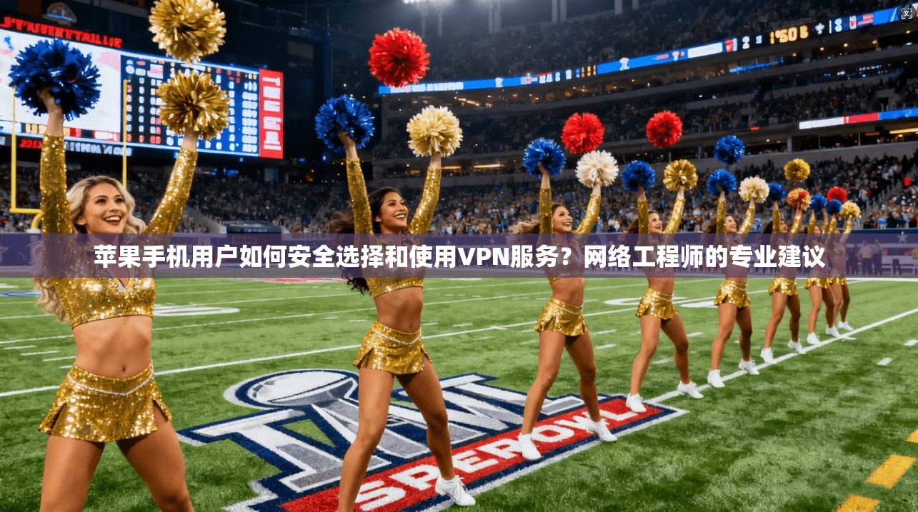 苹果手机用户如何安全选择和使用VPN服务？网络工程师的专业建议
