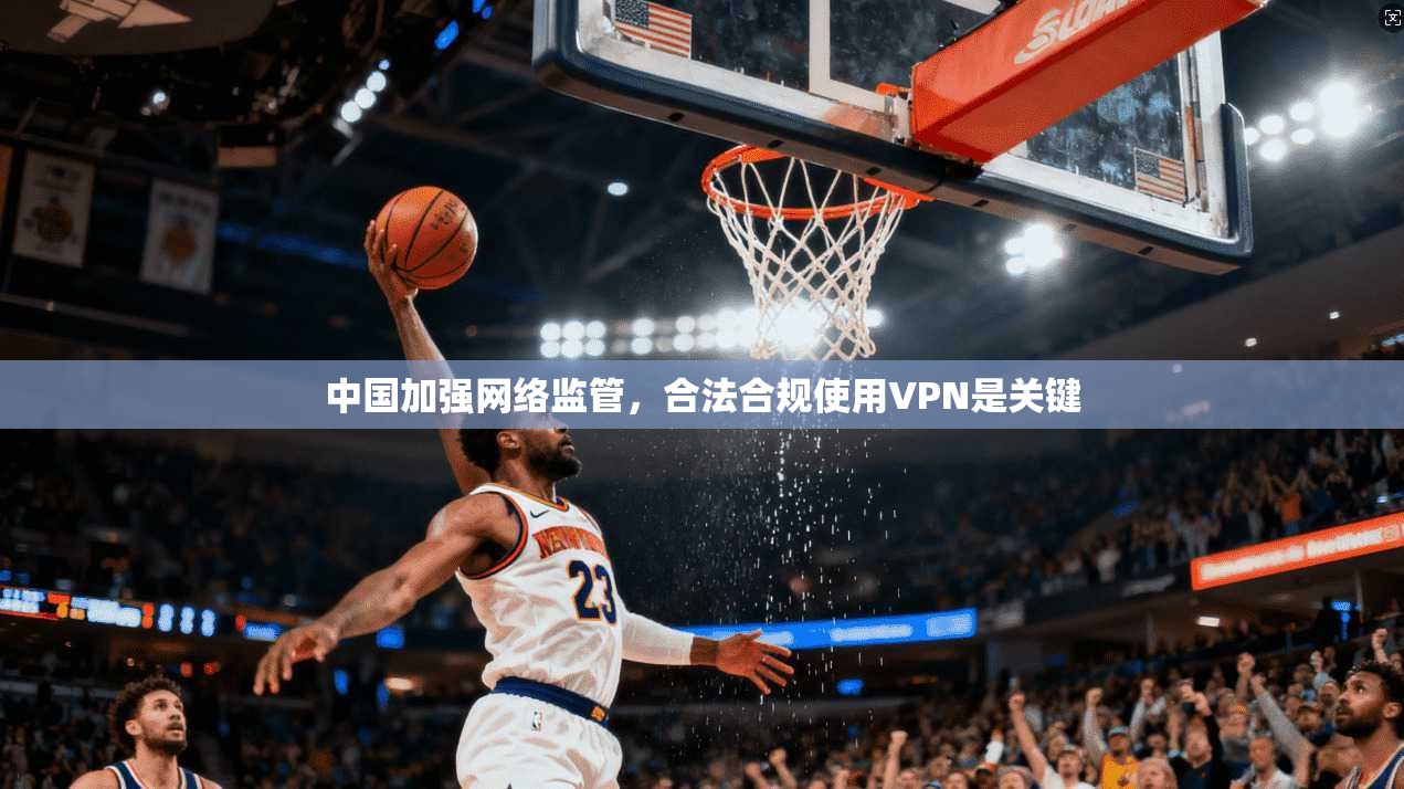 中国加强网络监管，合法合规使用VPN是关键