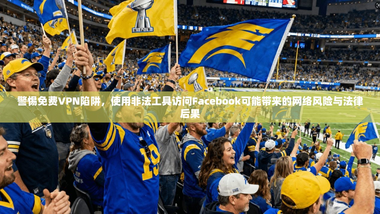 警惕免费VPN陷阱，使用非法工具访问Facebook可能带来的网络风险与法律后果