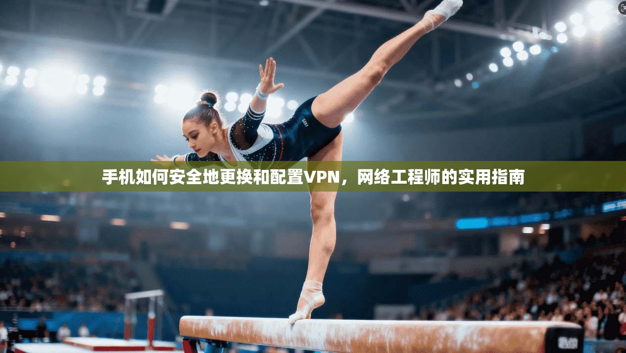 手机如何安全地更换和配置VPN，网络工程师的实用指南