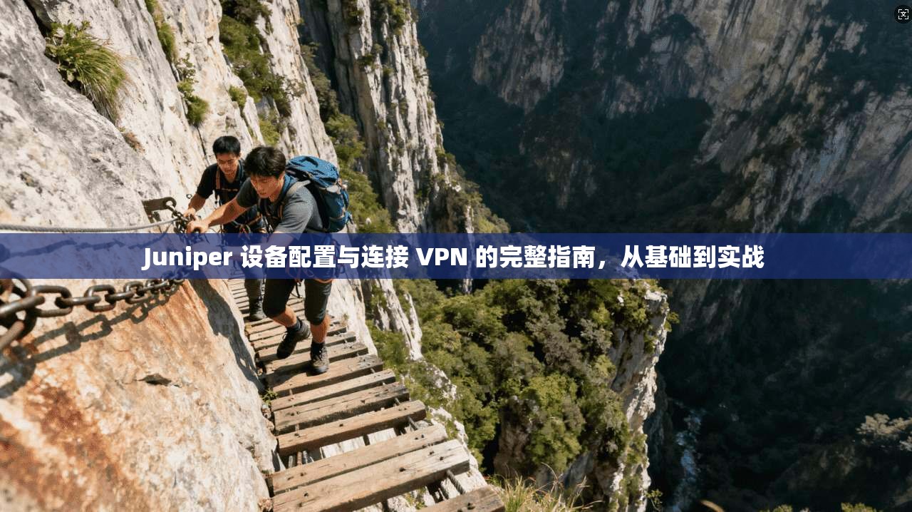 Juniper 设备配置与连接 VPN 的完整指南，从基础到实战