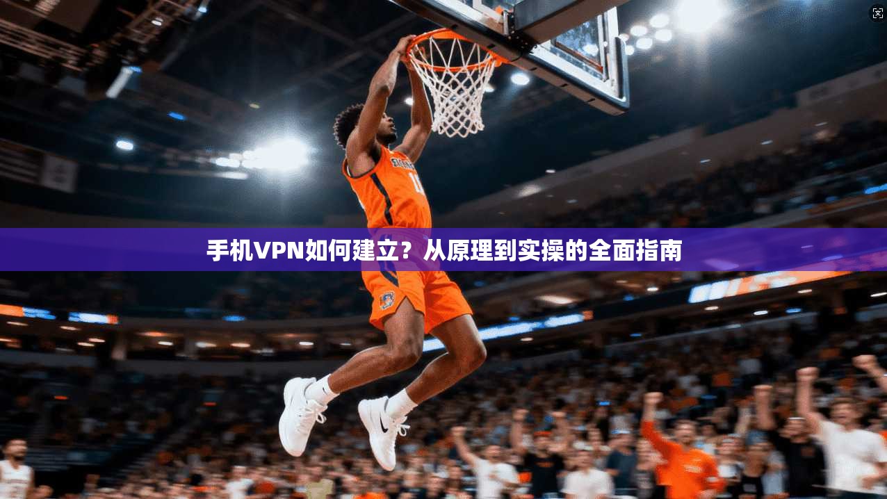 手机VPN如何建立？从原理到实操的全面指南