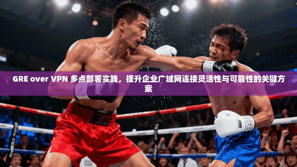 GRE over VPN 多点部署实践，提升企业广域网连接灵活性与可靠性的关键方案