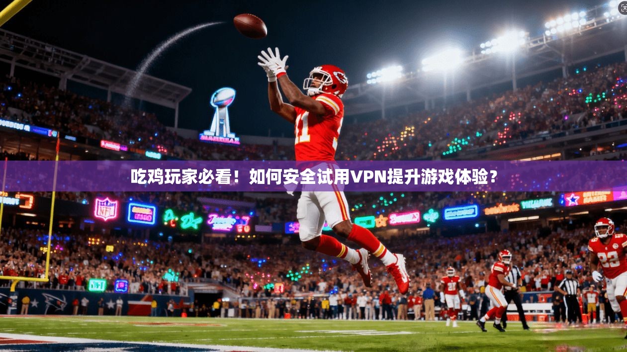 吃鸡玩家必看！如何安全试用VPN提升游戏体验？