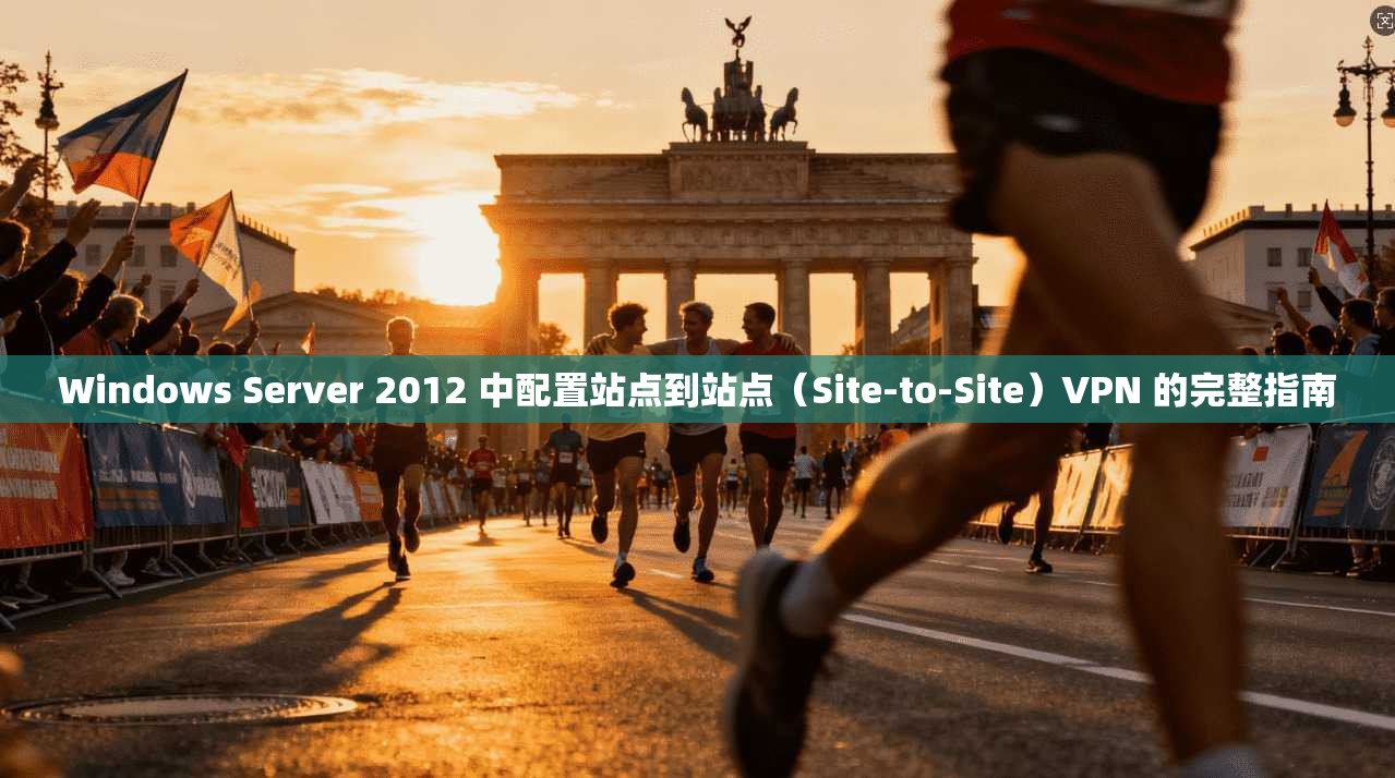Windows Server 2012 中配置站点到站点（Site-to-Site）VPN 的完整指南