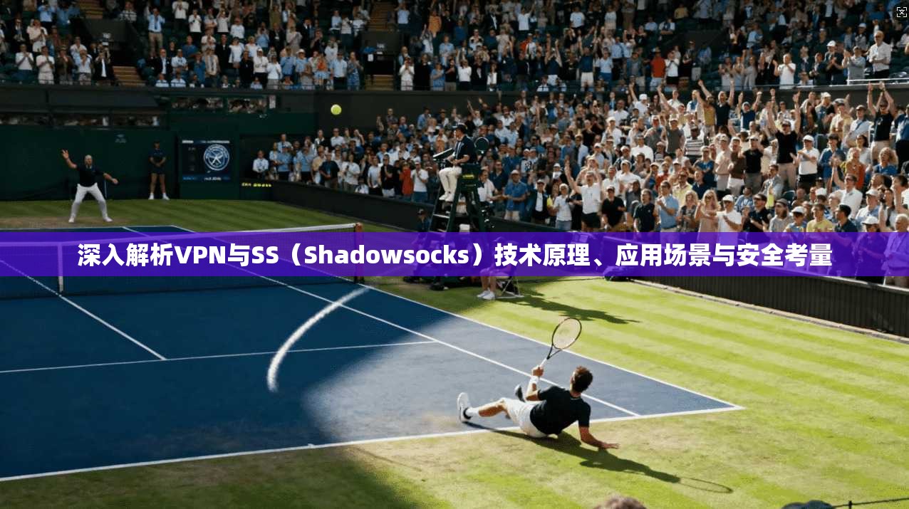 深入解析VPN与SS（Shadowsocks）技术原理、应用场景与安全考量