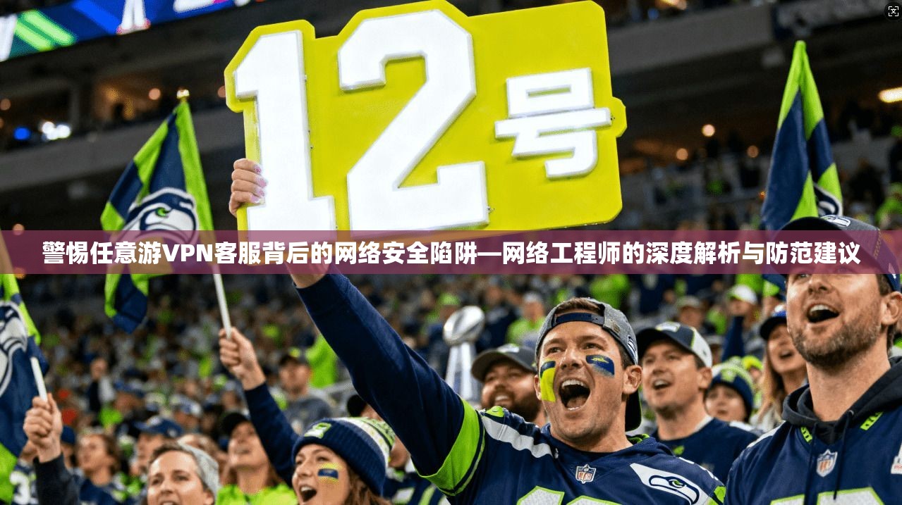 警惕任意游VPN客服背后的网络安全陷阱—网络工程师的深度解析与防范建议
