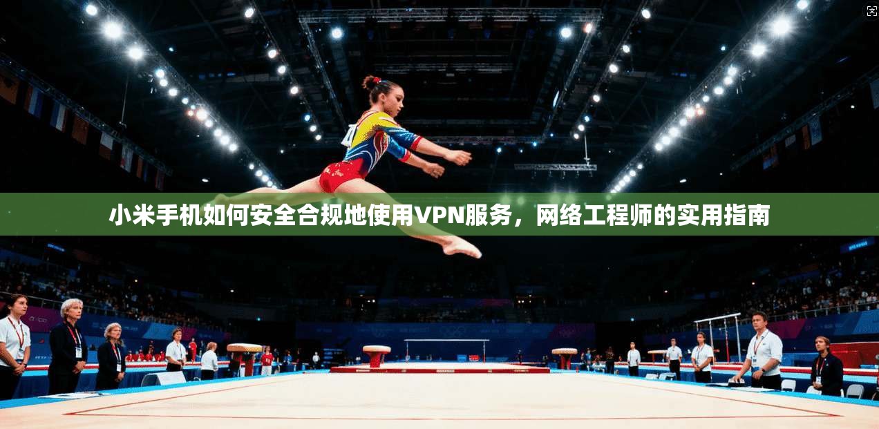 小米手机如何安全合规地使用VPN服务，网络工程师的实用指南