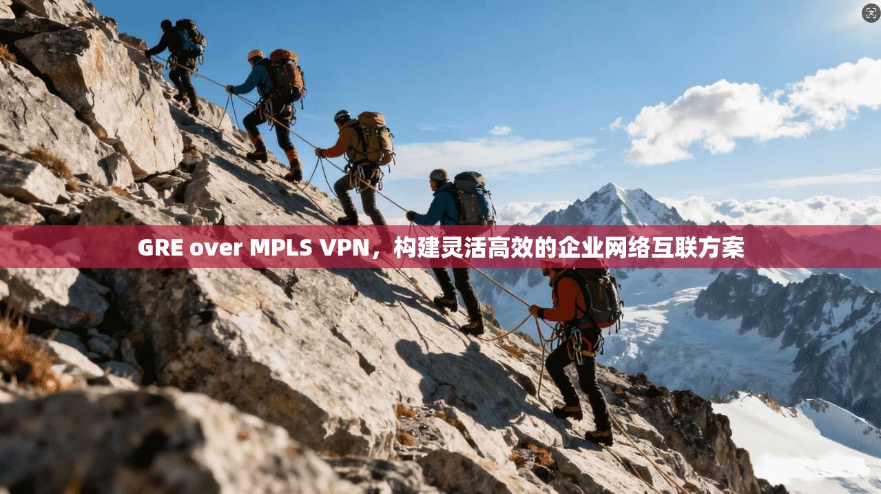 GRE over MPLS VPN，构建灵活高效的企业网络互联方案