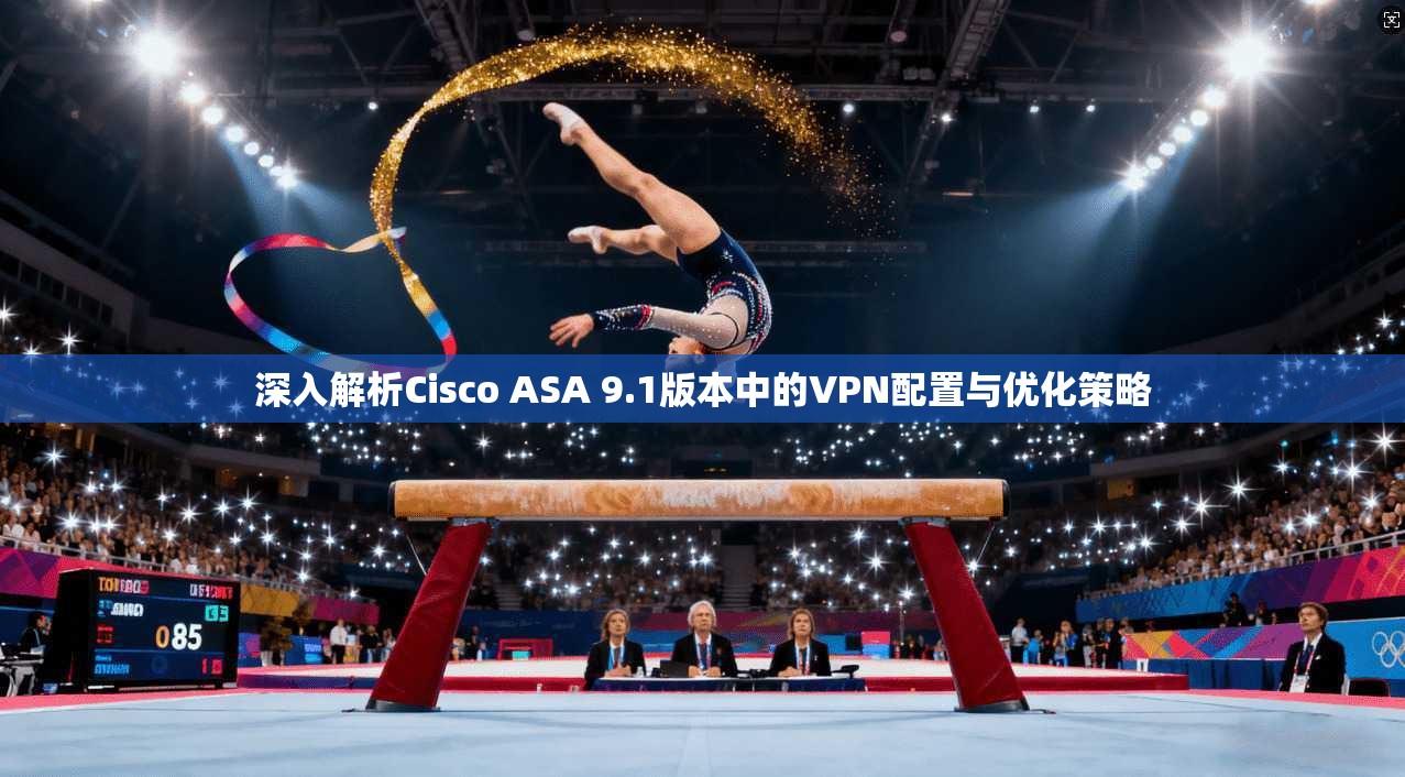 深入解析Cisco ASA 9.1版本中的VPN配置与优化策略