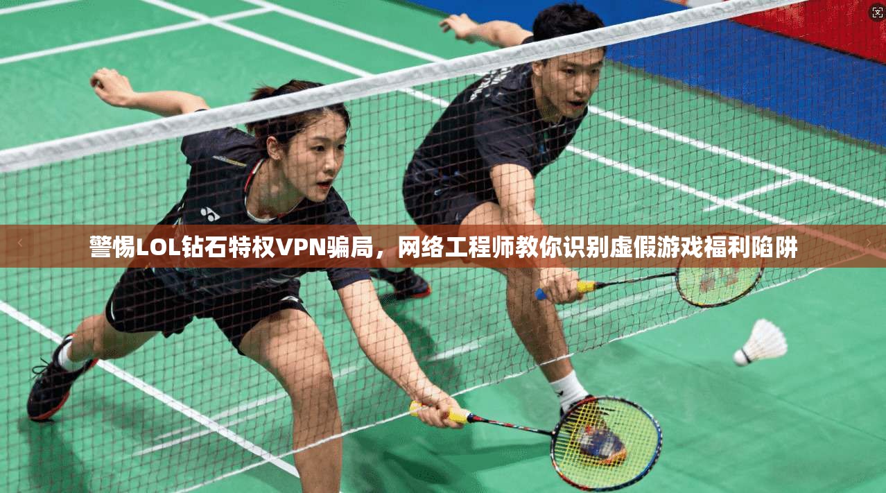 警惕LOL钻石特权VPN骗局，网络工程师教你识别虚假游戏福利陷阱