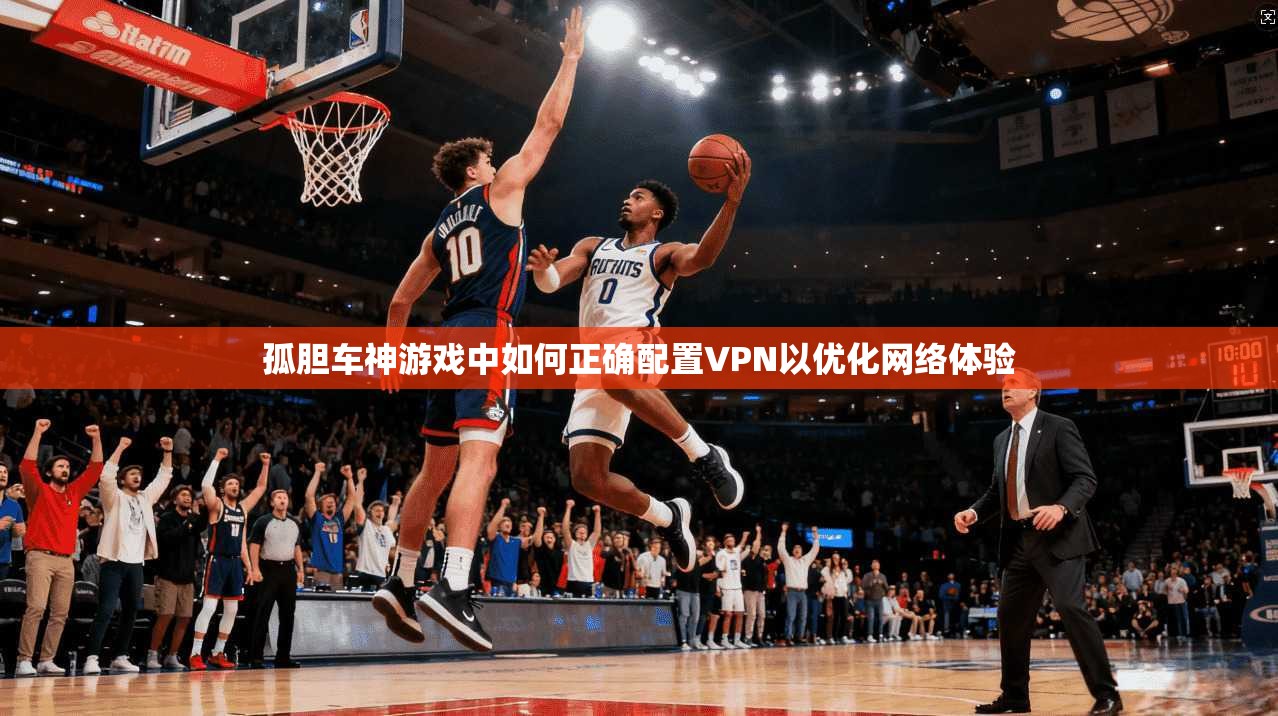 孤胆车神游戏中如何正确配置VPN以优化网络体验