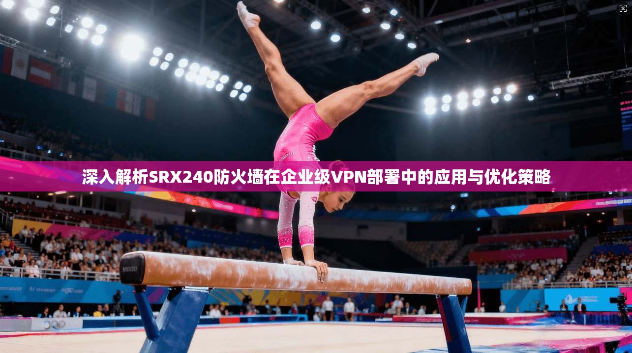 深入解析SRX240防火墙在企业级VPN部署中的应用与优化策略