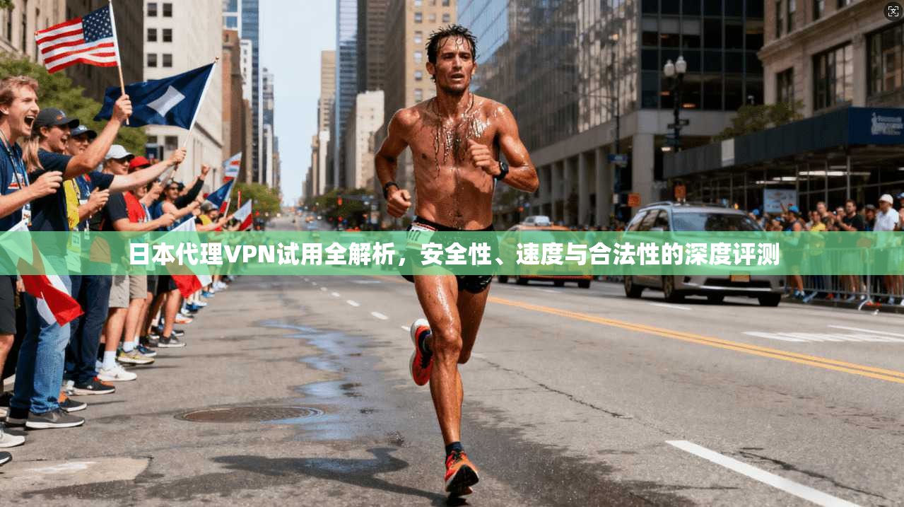 日本代理VPN试用全解析，安全性、速度与合法性的深度评测