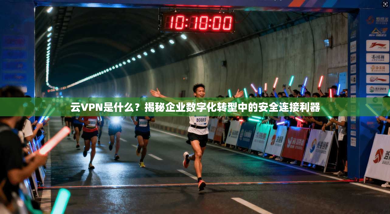 云VPN是什么?揭秘企业数字化转型中的安全连接利器