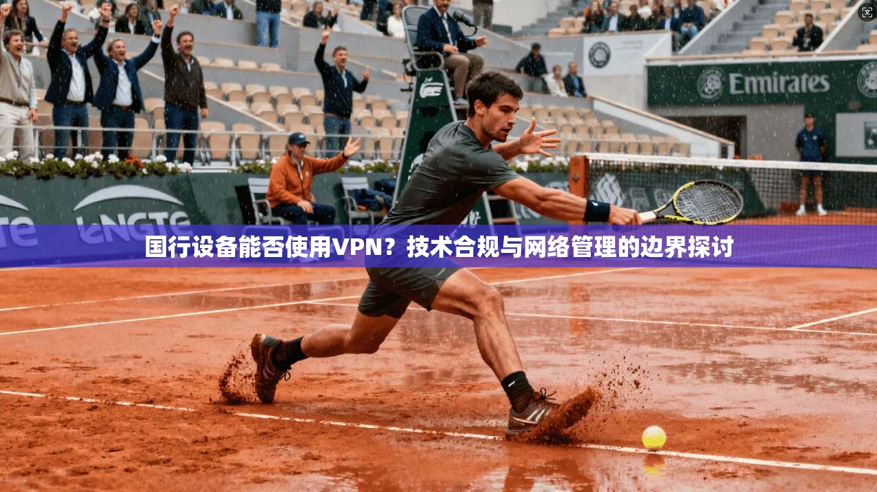 国行设备能否使用VPN?技术合规与网络管理的边界探讨