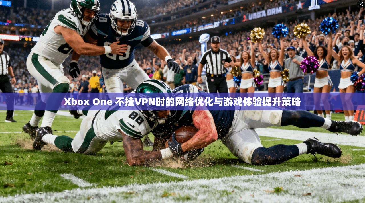 Xbox One 不挂VPN时的网络优化与游戏体验提升策略