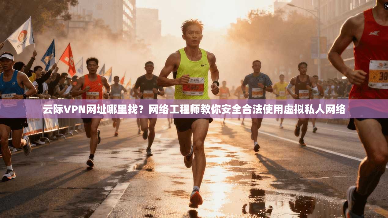 云际VPN网址哪里找？网络工程师教你安全合法使用虚拟私人网络