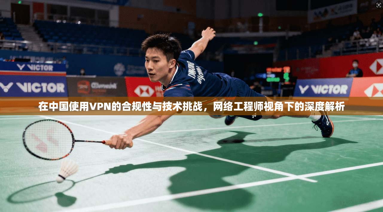 在中国使用VPN的合规性与技术挑战,网络工程师视角下的深度解析