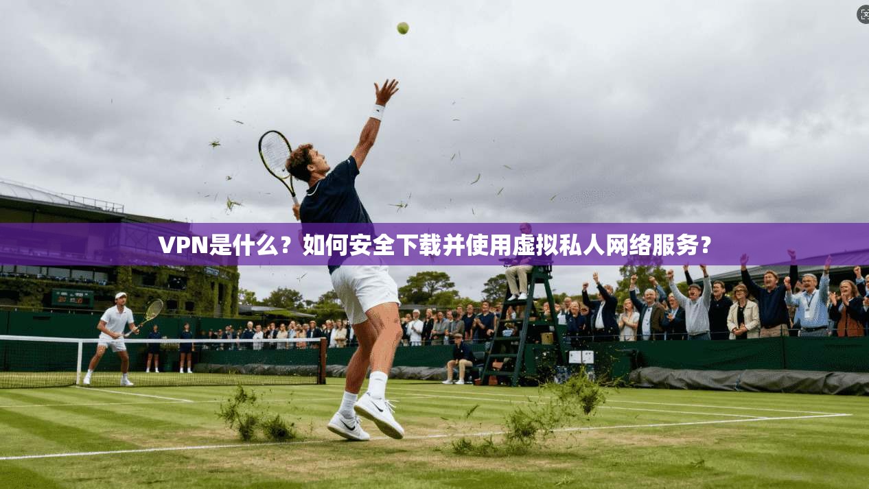 VPN是什么?如何安全下载并使用虚拟私人网络服务?