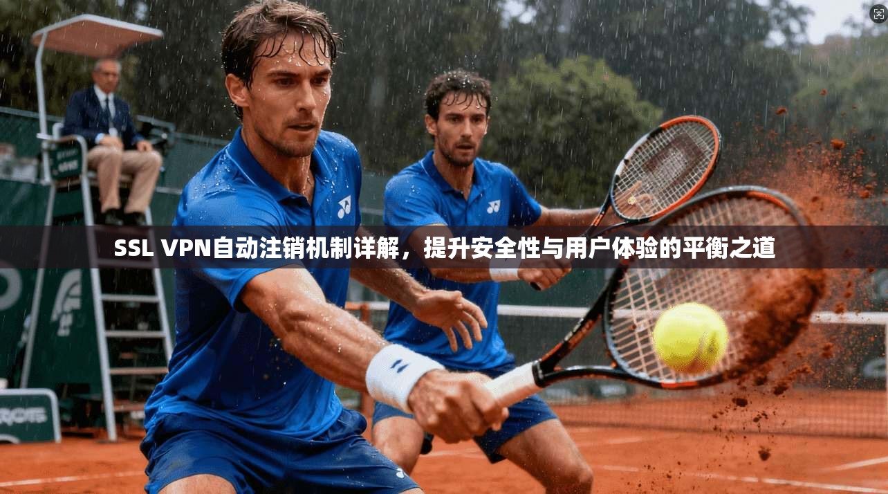 SSL VPN自动注销机制详解，提升安全性与用户体验的平衡之道