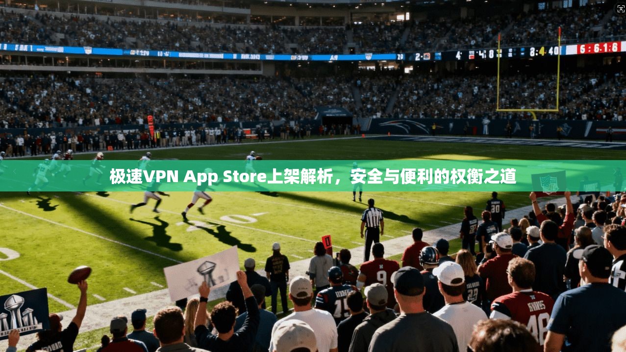 极速VPN App Store上架解析，安全与便利的权衡之道