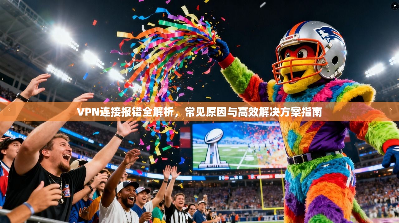 VPN连接报错全解析，常见原因与高效解决方案指南