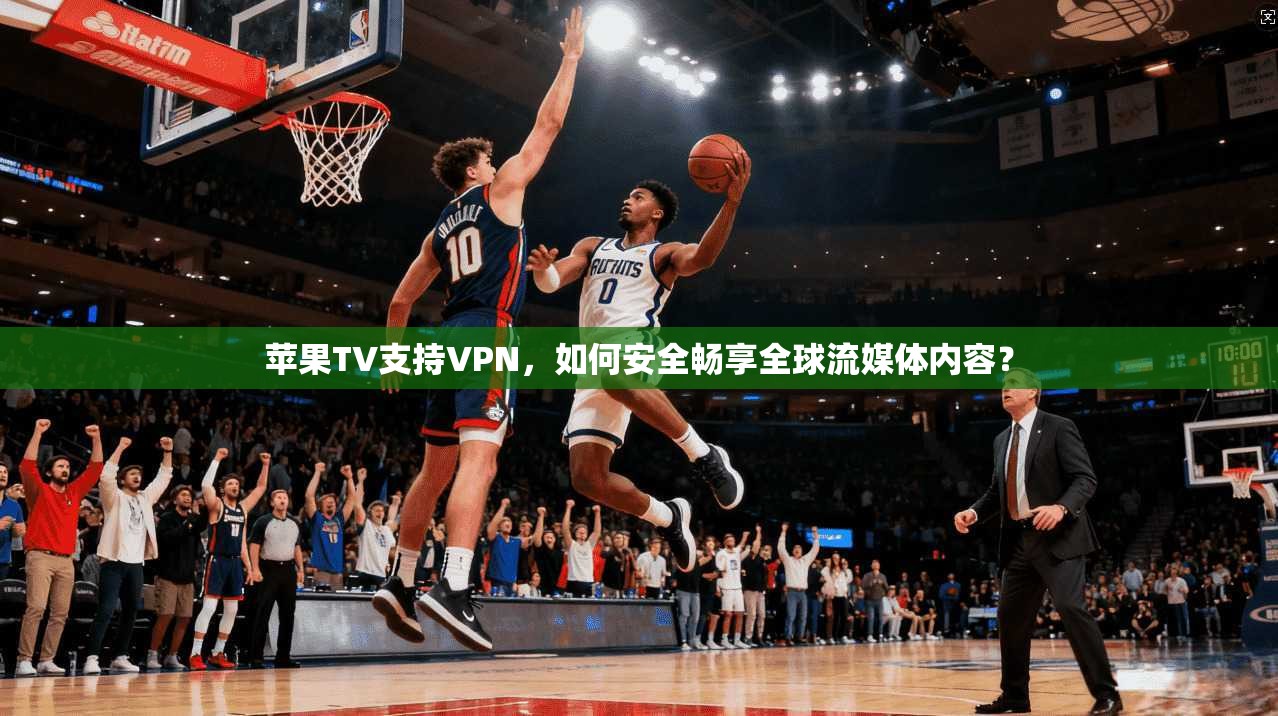 苹果TV支持VPN，如何安全畅享全球流媒体内容？