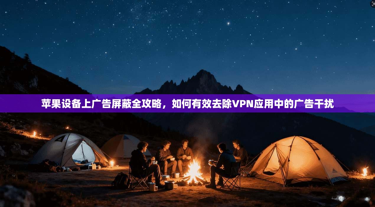 苹果设备上广告屏蔽全攻略，如何有效去除VPN应用中的广告干扰