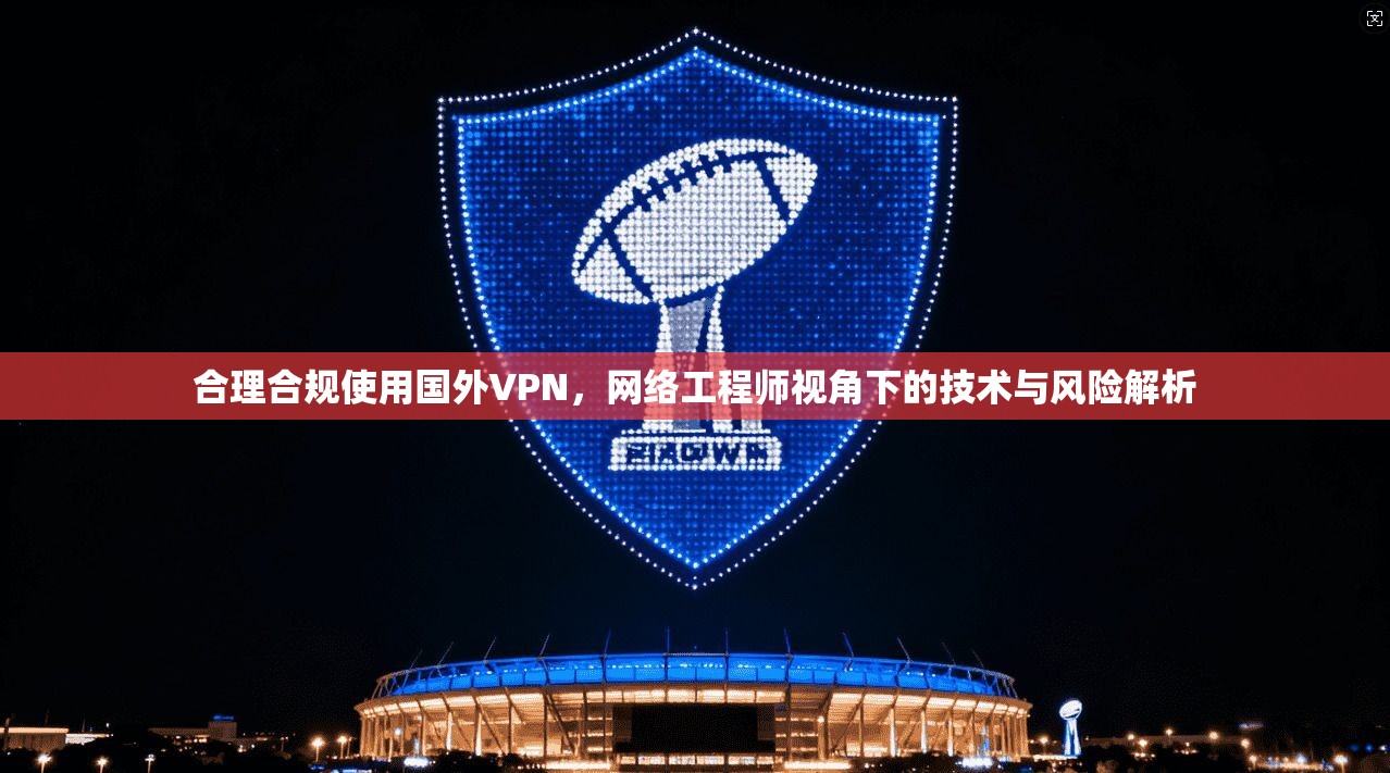 合理合规使用国外VPN，网络工程师视角下的技术与风险解析