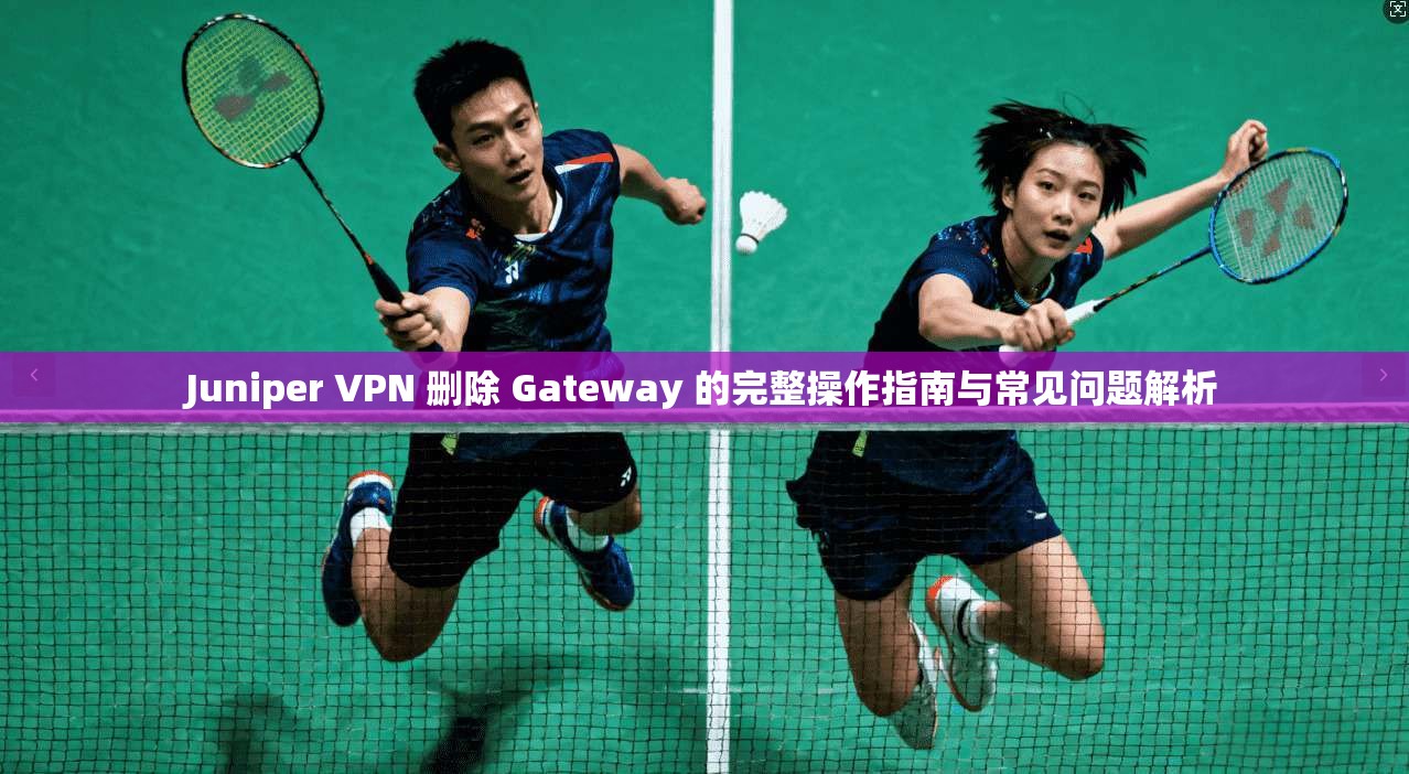 Juniper VPN 删除 Gateway 的完整操作指南与常见问题解析