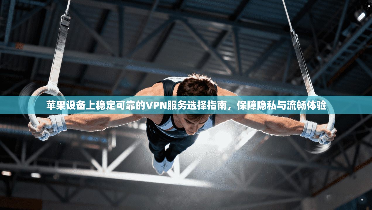 苹果设备上稳定可靠的VPN服务选择指南，保障隐私与流畅体验