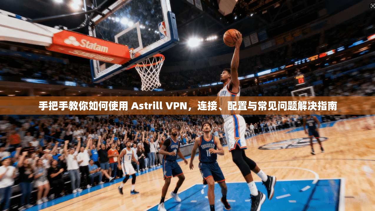 手把手教你如何使用 Astrill VPN，连接、配置与常见问题解决指南