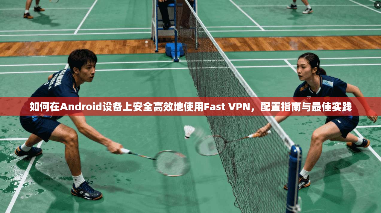 如何在Android设备上安全高效地使用Fast VPN，配置指南与最佳实践