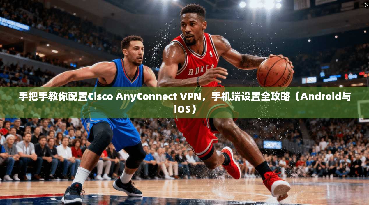 手把手教你配置Cisco AnyConnect VPN，手机端设置全攻略（Android与iOS）