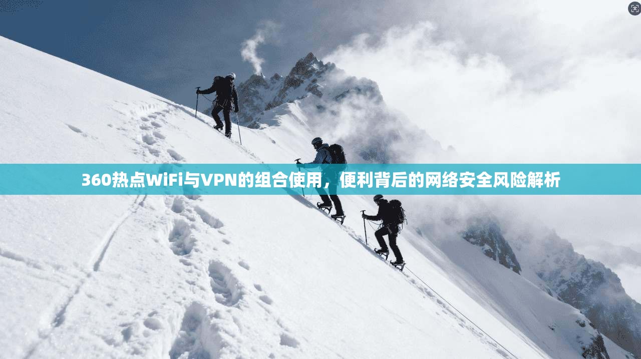 360热点WiFi与VPN的组合使用，便利背后的网络安全风险解析