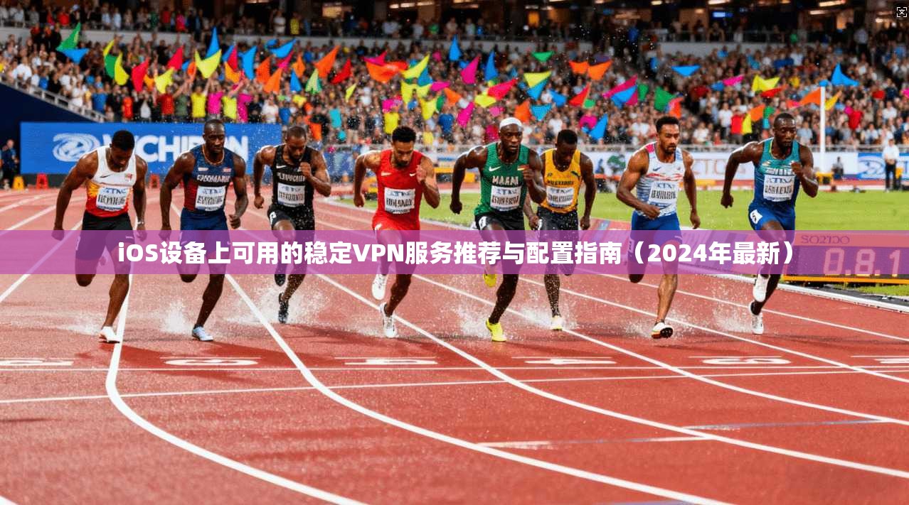 iOS设备上可用的稳定VPN服务推荐与配置指南（2024年最新）