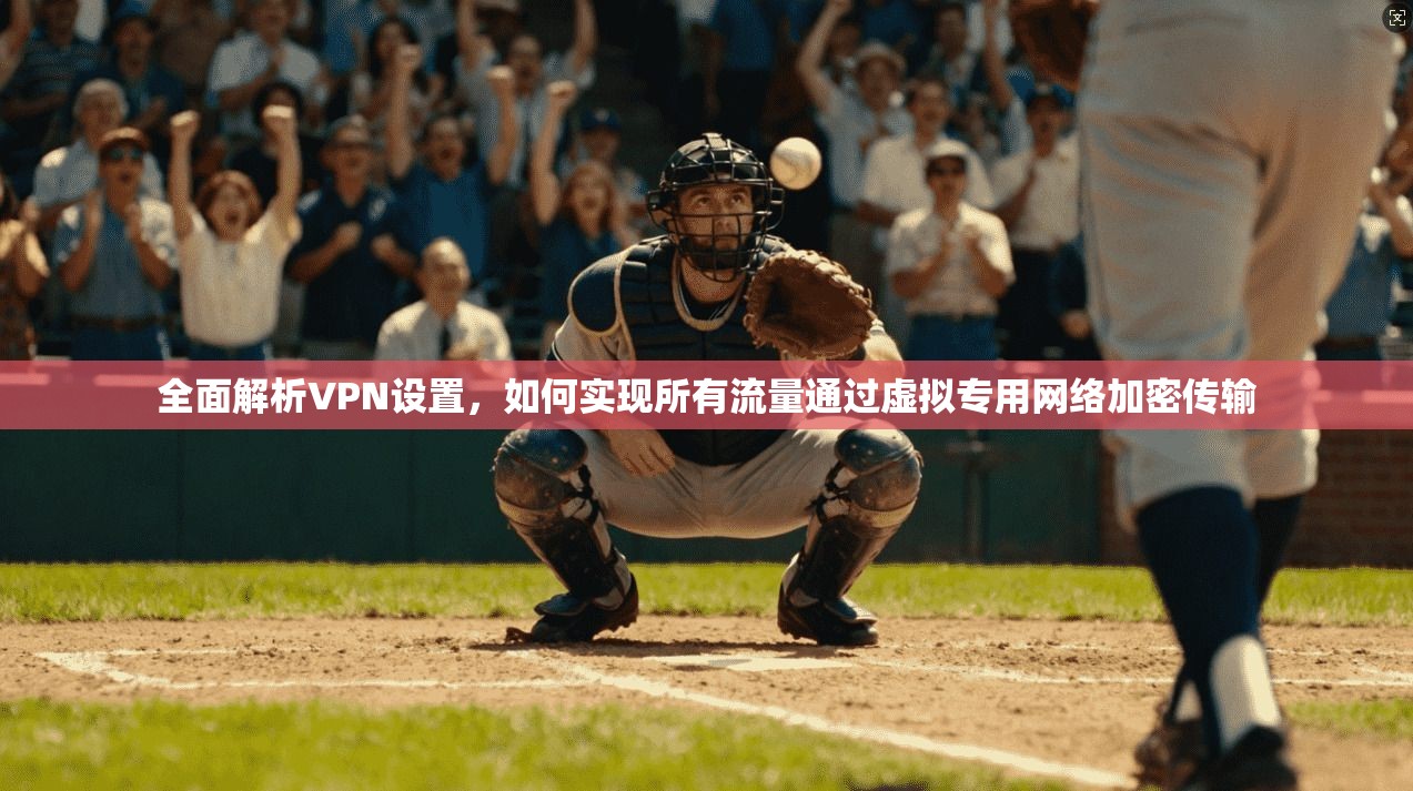 全面解析VPN设置，如何实现所有流量通过虚拟专用网络加密传输