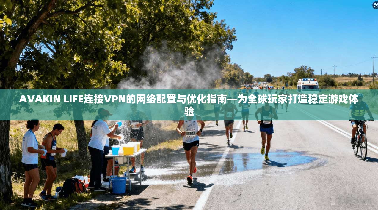 AVAKIN LIFE连接VPN的网络配置与优化指南—为全球玩家打造稳定游戏体验