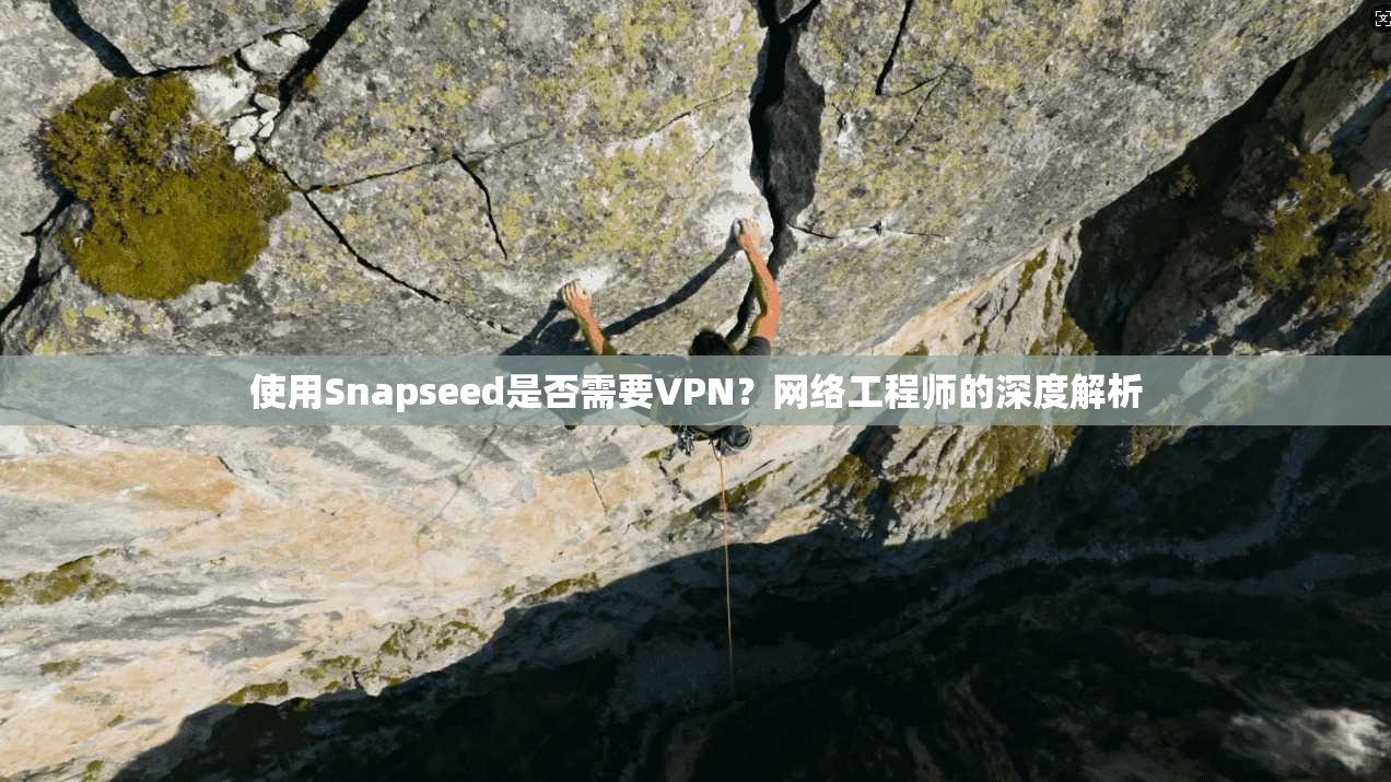使用Snapseed是否需要VPN？网络工程师的深度解析