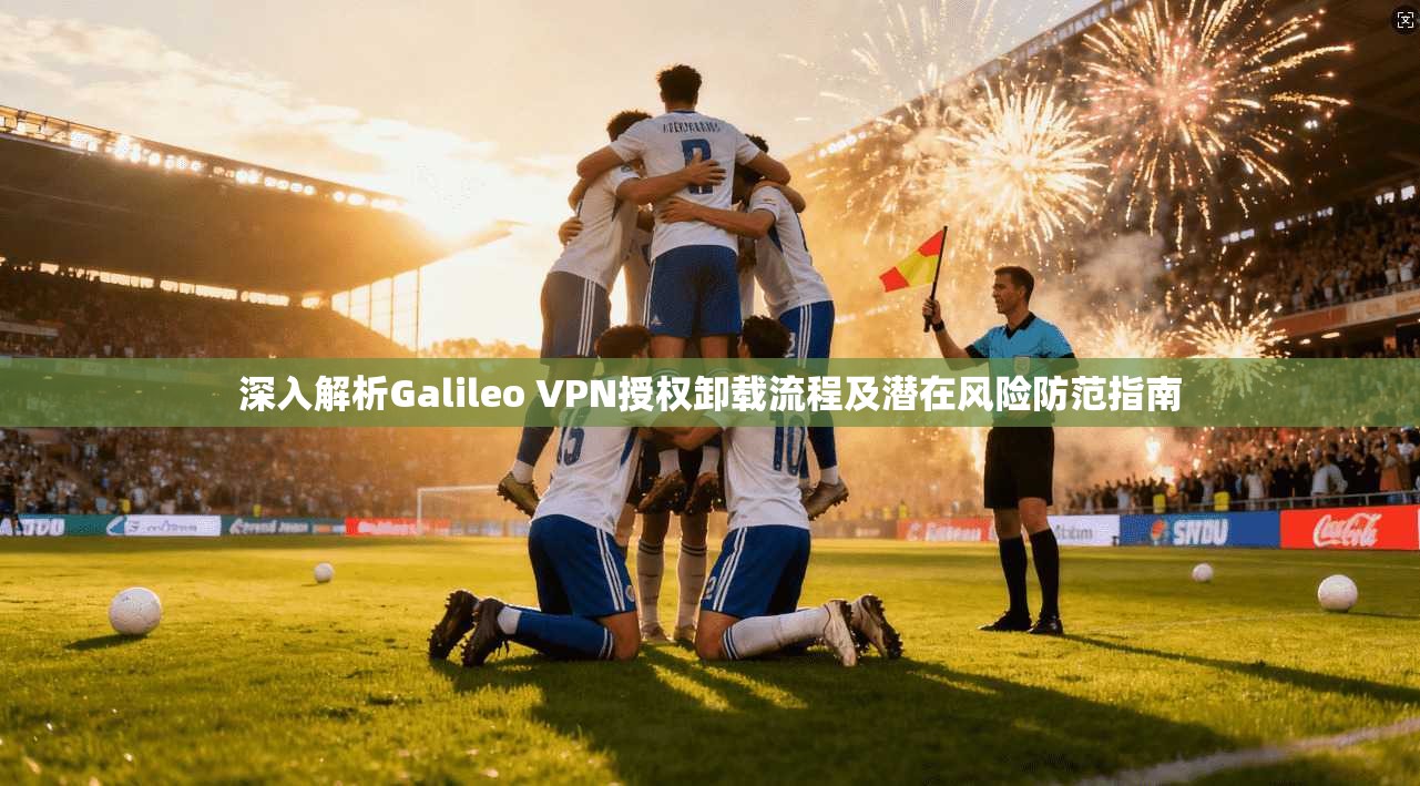 深入解析Galileo VPN授权卸载流程及潜在风险防范指南