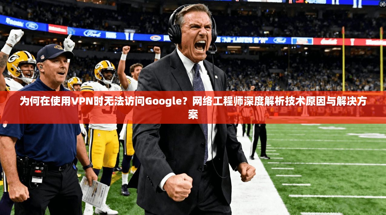 为何在使用VPN时无法访问Google？网络工程师深度解析技术原因与解决方案