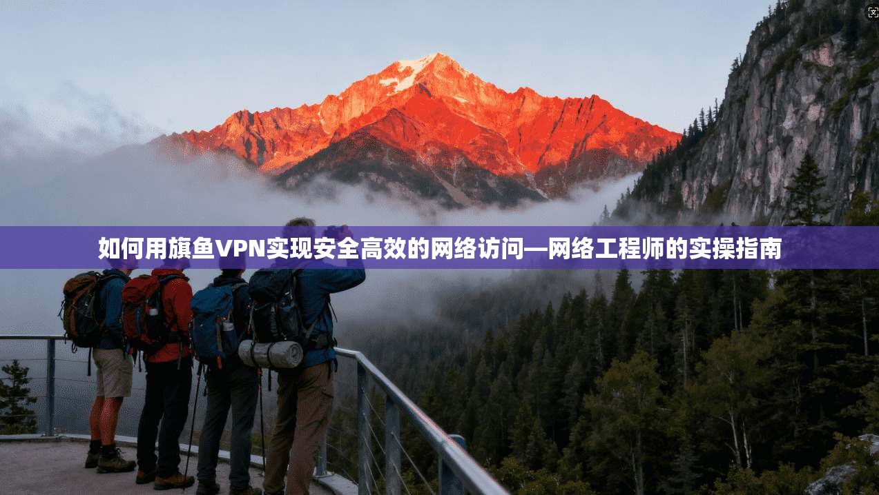 如何用旗鱼VPN实现安全高效的网络访问—网络工程师的实操指南