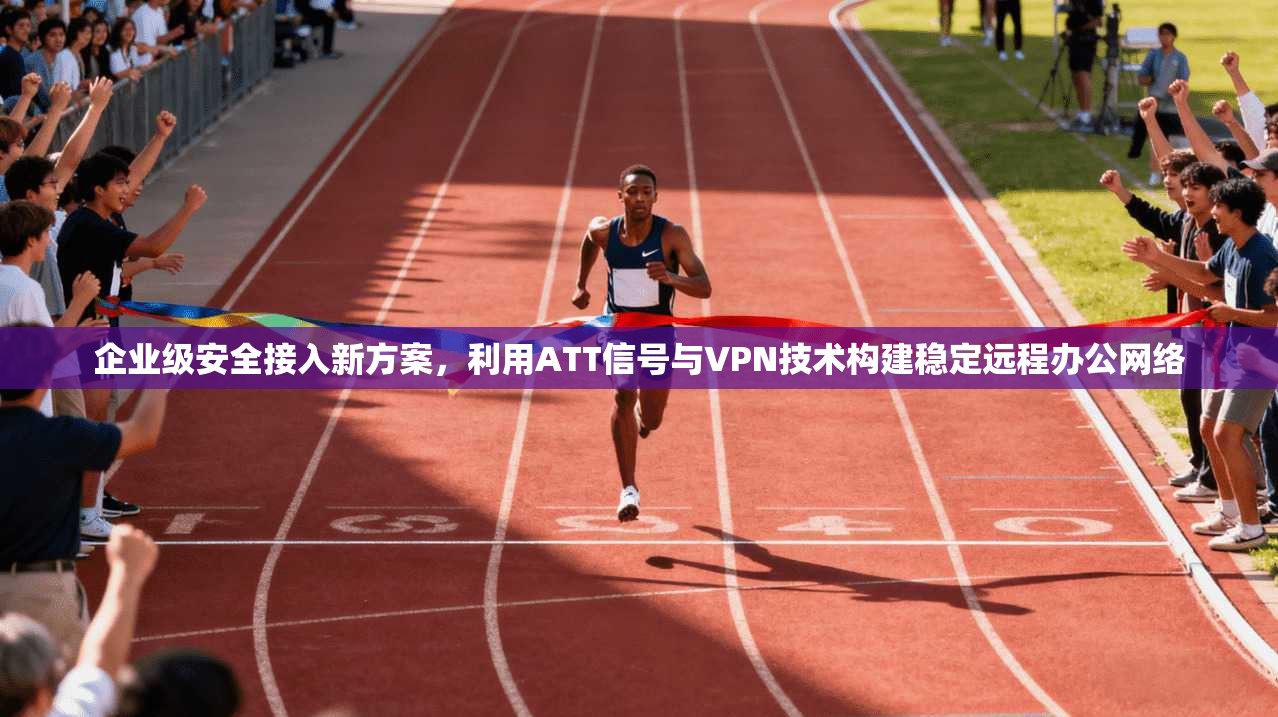 企业级安全接入新方案，利用ATT信号与VPN技术构建稳定远程办公网络