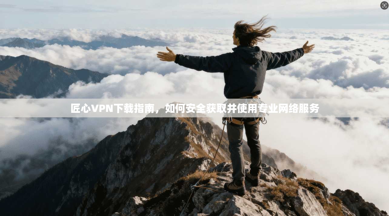 匠心VPN下载指南，如何安全获取并使用专业网络服务