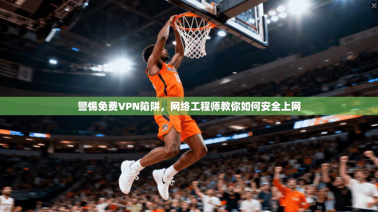 警惕免费VPN陷阱，网络工程师教你如何安全上网