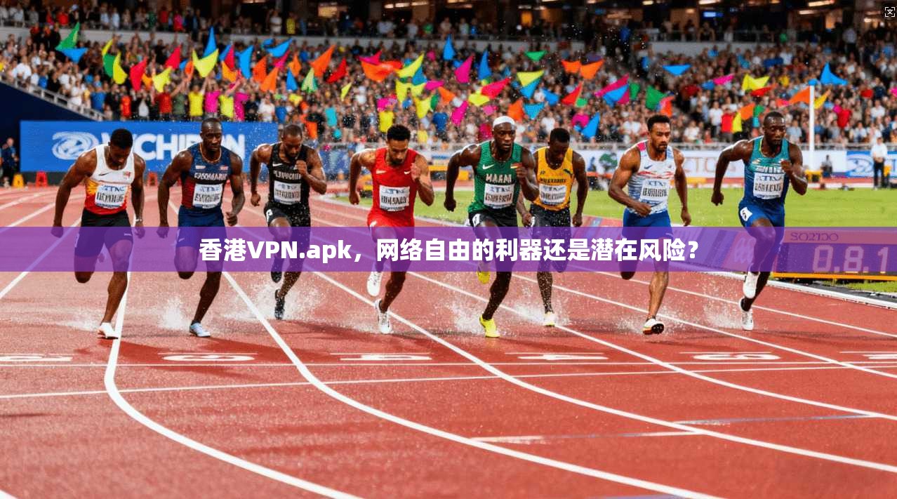 香港VPN.apk，网络自由的利器还是潜在风险？